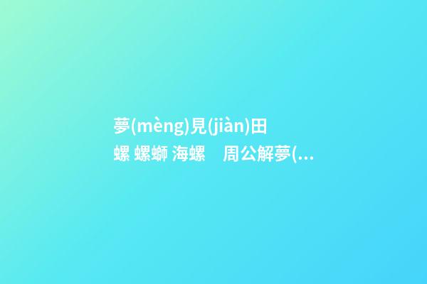 夢(mèng)見(jiàn)田螺 螺螄 海螺　周公解夢(mèng)之夢(mèng)到田螺 螺螄 海螺